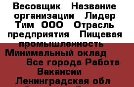 Весовщик › Название организации ­ Лидер Тим, ООО › Отрасль предприятия ­ Пищевая промышленность › Минимальный оклад ­ 21 000 - Все города Работа » Вакансии   . Ленинградская обл.,Сосновый Бор г.